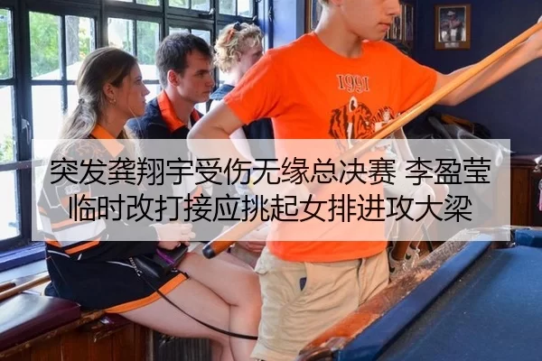 突发龚翔宇受伤无缘总决赛 李盈莹临时改打接应挑起女排进攻大梁