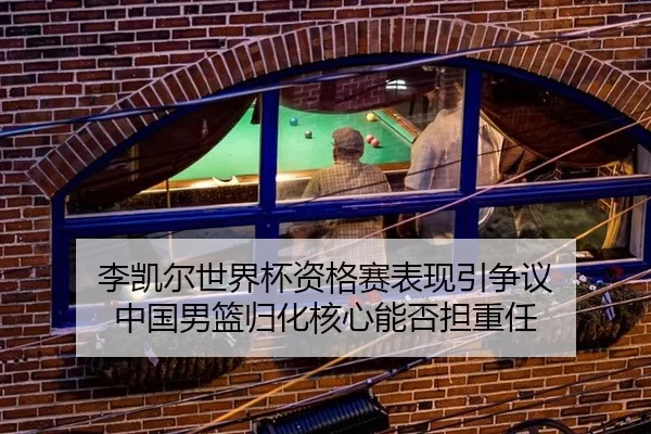 李凯尔世界杯资格赛表现引争议 中国男篮归化核心能否担重任